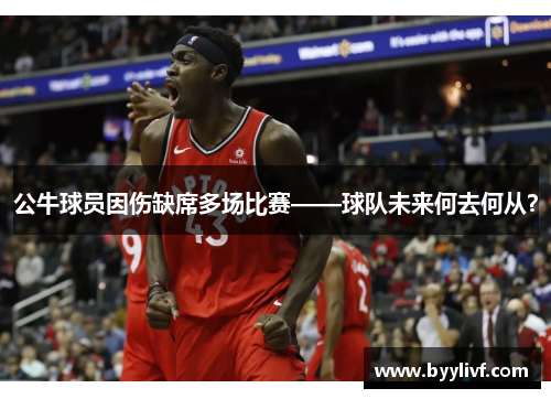 公牛球员因伤缺席多场比赛——球队未来何去何从？