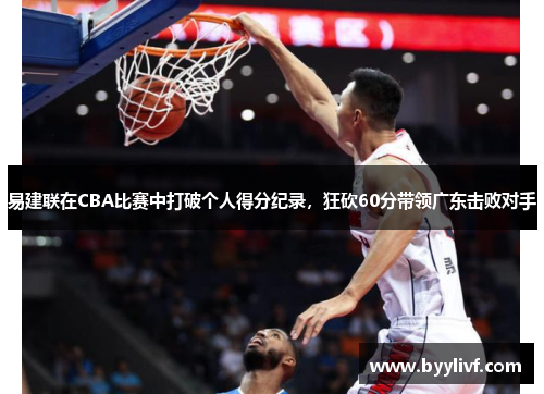 易建联在CBA比赛中打破个人得分纪录,狂砍60分带领广东击败对手