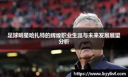 足球明星哈扎特的辉煌职业生涯与未来发展展望分析