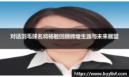 对话羽毛球名将杨敏回顾辉煌生涯与未来展望