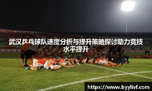 武汉乒乓球队速度分析与提升策略探讨助力竞技水平提升