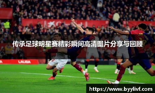 传承足球明星赛精彩瞬间高清图片分享与回顾