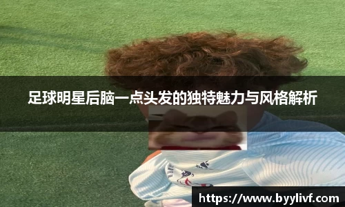 足球明星后脑一点头发的独特魅力与风格解析