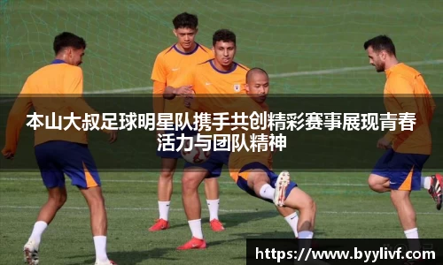 本山大叔足球明星队携手共创精彩赛事展现青春活力与团队精神