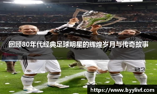 回顾80年代经典足球明星的辉煌岁月与传奇故事