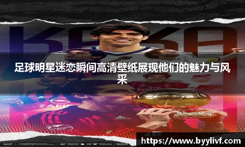 足球明星迷恋瞬间高清壁纸展现他们的魅力与风采